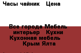 Часы-чайник › Цена ­ 3 000 - Все города Мебель, интерьер » Кухни. Кухонная мебель   . Крым,Ялта